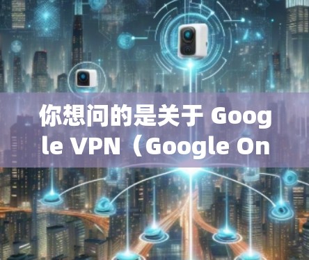 你想问的是关于 Google VPN（Google One VPN）还是 通过VPN访问Google（如谷歌搜索、Gmail等）以下是两种情况的解答