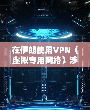 在伊朗使用VPN（虚拟专用网络）涉及复杂的法律和技术问题，以下是关键信息摘要