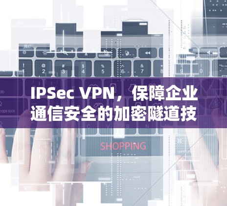 IPSec VPN，保障企业通信安全的加密隧道技术