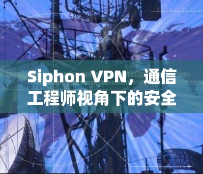 Siphon VPN,通信工程师视角下的安全与隐私考量
