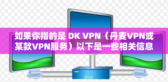如果你指的是 DK VPN(丹麦VPN或某款VPN服务)以下是一些相关信息和建议